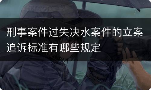 刑事案件过失决水案件的立案追诉标准有哪些规定