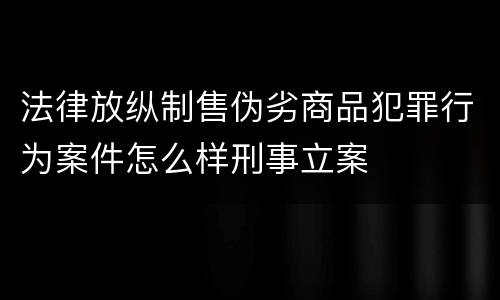 法律放纵制售伪劣商品犯罪行为案件怎么样刑事立案