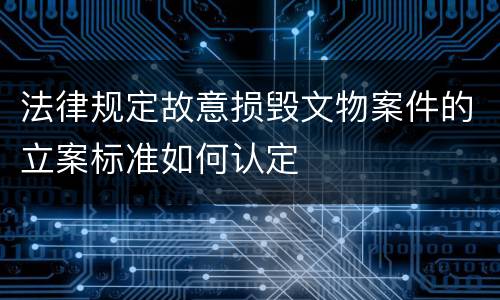 法律规定故意损毁文物案件的立案标准如何认定