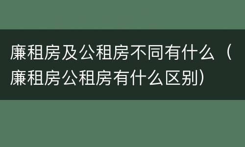 廉租房及公租房不同有什么（廉租房公租房有什么区别）