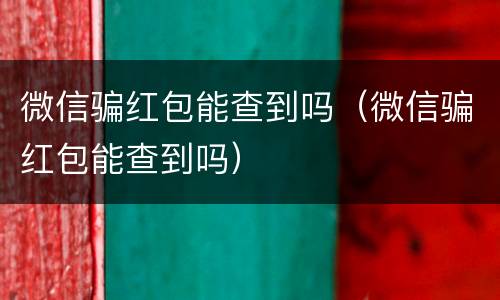 微信骗红包能查到吗（微信骗红包能查到吗）