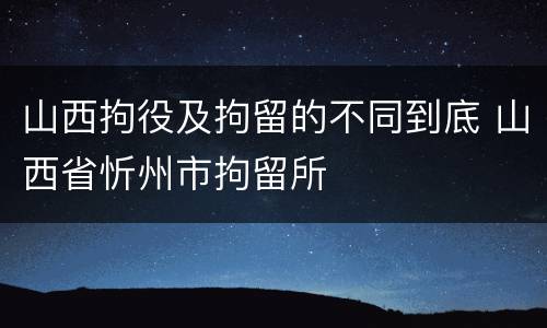 山西拘役及拘留的不同到底 山西省忻州市拘留所