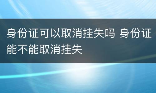 身份证可以取消挂失吗 身份证能不能取消挂失