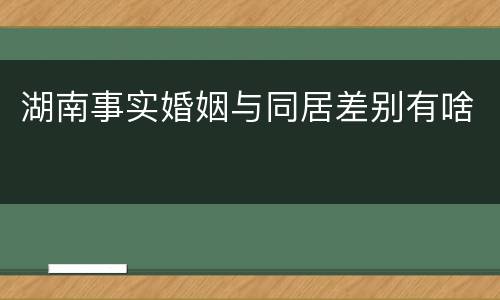 湖南事实婚姻与同居差别有啥
