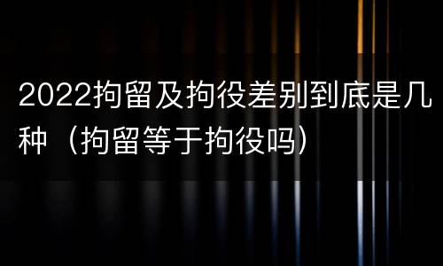 2022拘留及拘役差别到底是几种（拘留等于拘役吗）