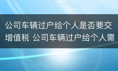 公司车辆过户给个人是否要交增值税 公司车辆过户给个人需要交税