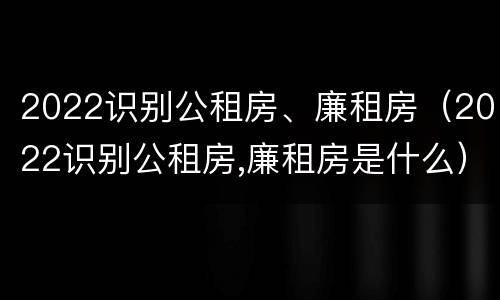 2022识别公租房、廉租房（2022识别公租房,廉租房是什么）