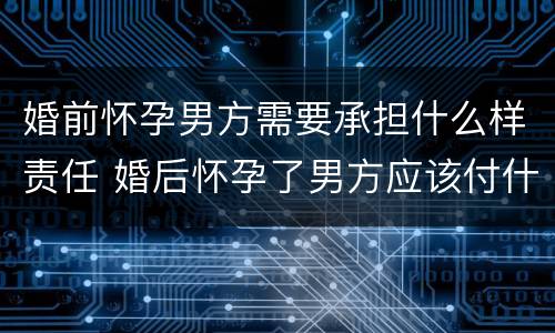 婚前怀孕男方需要承担什么样责任 婚后怀孕了男方应该付什么责任