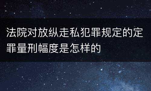 法院对放纵走私犯罪规定的定罪量刑幅度是怎样的