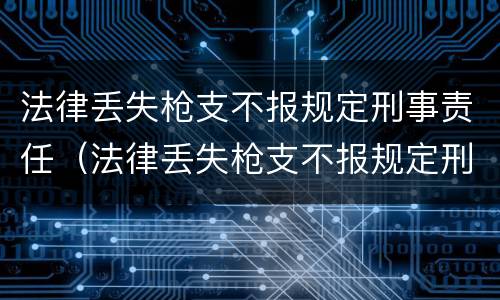 法律丢失枪支不报规定刑事责任（法律丢失枪支不报规定刑事责任怎么处理）