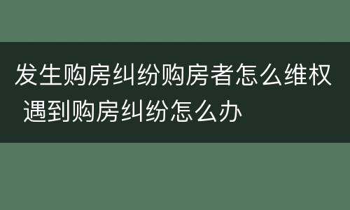 发生购房纠纷购房者怎么维权 遇到购房纠纷怎么办