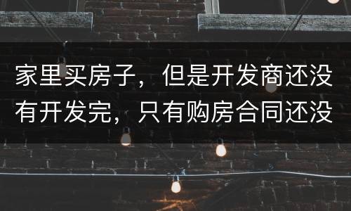 家里买房子，但是开发商还没有开发完，只有购房合同还没给房产证可以买吗
