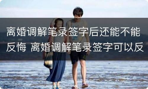 离婚调解笔录签字后还能不能反悔 离婚调解笔录签字可以反悔吗