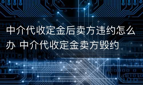 中介代收定金后卖方违约怎么办 中介代收定金卖方毁约