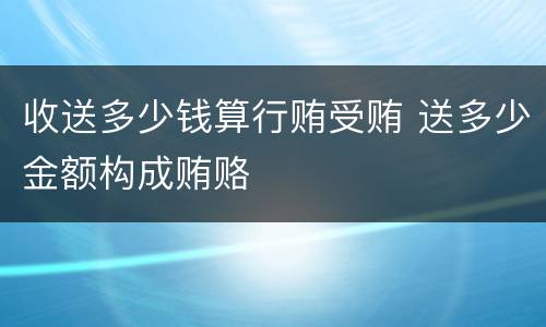 收送多少钱算行贿受贿 送多少金额构成贿赂