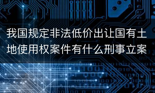 我国规定非法低价出让国有土地使用权案件有什么刑事立案追诉标准