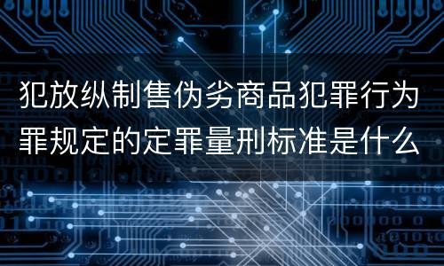 犯放纵制售伪劣商品犯罪行为罪规定的定罪量刑标准是什么样的
