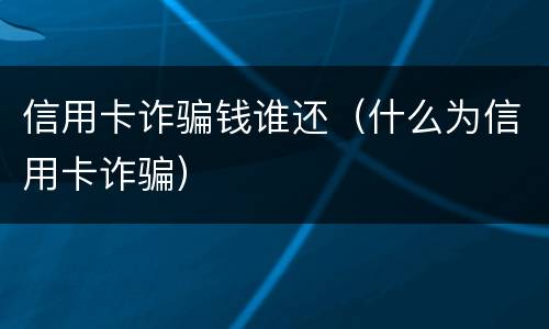 信用卡诈骗钱谁还（什么为信用卡诈骗）