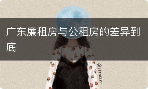 广东廉租房与公租房的差异到底