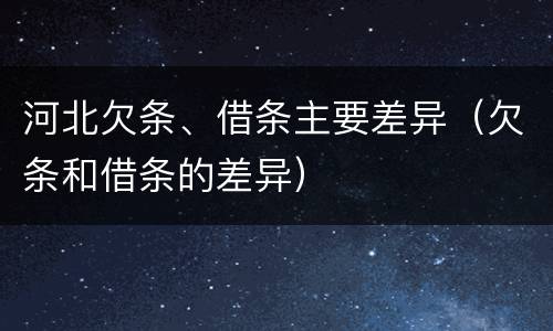 河北欠条、借条主要差异（欠条和借条的差异）
