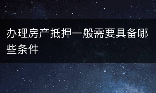 办理房产抵押一般需要具备哪些条件