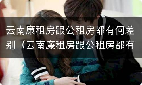 云南廉租房跟公租房都有何差别（云南廉租房跟公租房都有何差别呢）