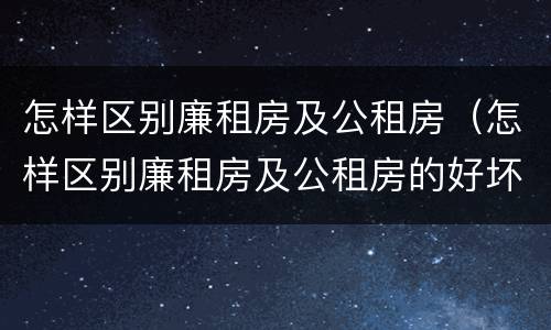 怎样区别廉租房及公租房（怎样区别廉租房及公租房的好坏）
