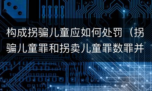 构成拐骗儿童应如何处罚（拐骗儿童罪和拐卖儿童罪数罪并罚）
