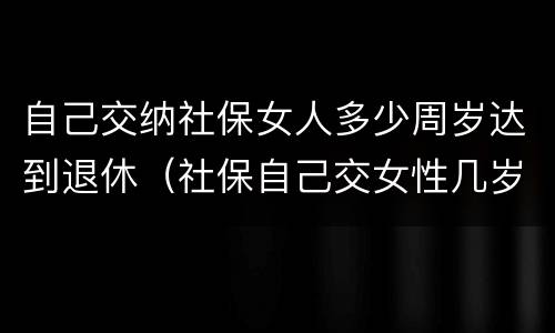 自己交纳社保女人多少周岁达到退休（社保自己交女性几岁可以退休）