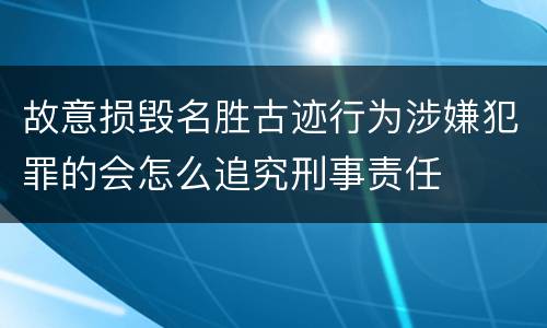 故意损毁名胜古迹行为涉嫌犯罪的会怎么追究刑事责任