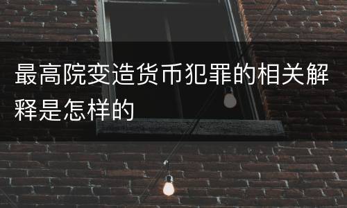 最高院变造货币犯罪的相关解释是怎样的