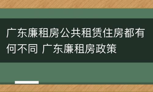 广东廉租房公共租赁住房都有何不同 广东廉租房政策