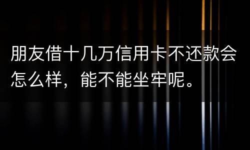 朋友借十几万信用卡不还款会怎么样，能不能坐牢呢。