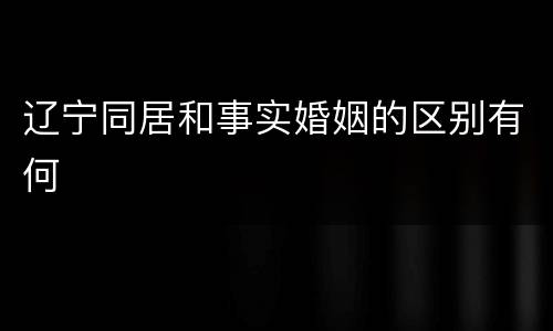 辽宁同居和事实婚姻的区别有何