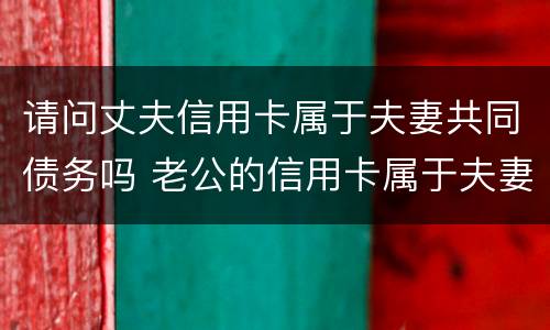 请问丈夫信用卡属于夫妻共同债务吗 老公的信用卡属于夫妻共同财产吗