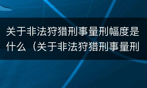 关于非法狩猎刑事量刑幅度是什么（关于非法狩猎刑事量刑幅度是什么规定）