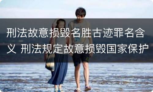 刑法故意损毁名胜古迹罪名含义 刑法规定故意损毁国家保护的名胜古迹情节严重的处理