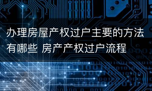办理房屋产权过户主要的方法有哪些 房产产权过户流程