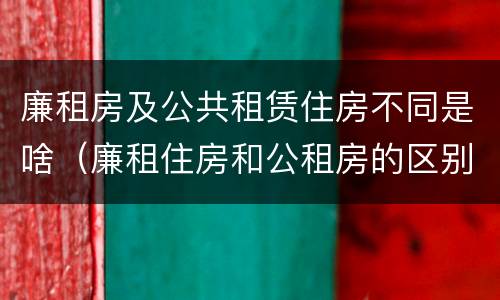 廉租房及公共租赁住房不同是啥（廉租住房和公租房的区别）