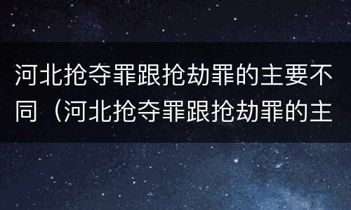 河北抢夺罪跟抢劫罪的主要不同（河北抢夺罪跟抢劫罪的主要不同之处）