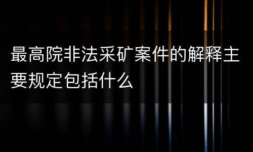 最高院非法采矿案件的解释主要规定包括什么