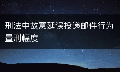 刑法中故意延误投递邮件行为量刑幅度