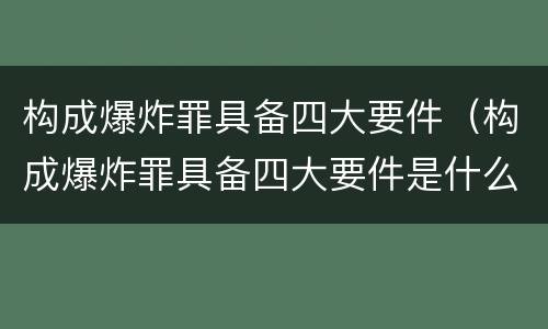 构成爆炸罪具备四大要件（构成爆炸罪具备四大要件是什么）