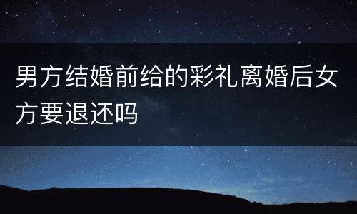 男方结婚前给的彩礼离婚后女方要退还吗