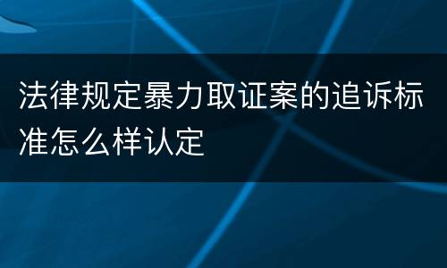 法律规定暴力取证案的追诉标准怎么样认定
