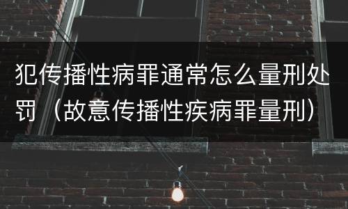 犯传播性病罪通常怎么量刑处罚（故意传播性疾病罪量刑）