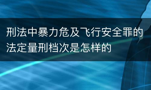 刑法中暴力危及飞行安全罪的法定量刑档次是怎样的