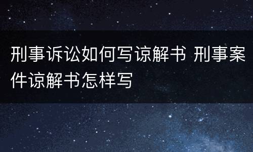 刑事诉讼如何写谅解书 刑事案件谅解书怎样写