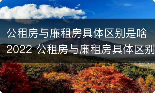 公租房与廉租房具体区别是啥2022 公租房与廉租房具体区别是啥2022年的