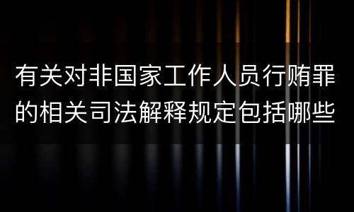 有关对非国家工作人员行贿罪的相关司法解释规定包括哪些重要内容
